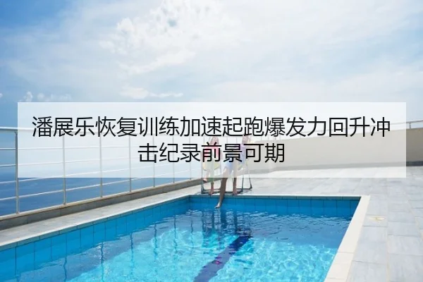 潘展乐恢复训练加速起跑爆发力回升冲击纪录前景可期