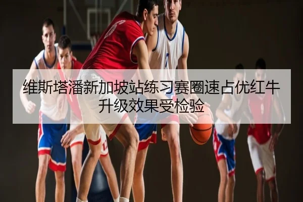 维斯塔潘新加坡站练习赛圈速占优红牛升级效果受检验