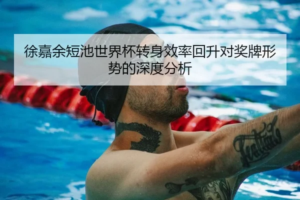 徐嘉余短池世界杯转身效率回升对奖牌形势的深度分析