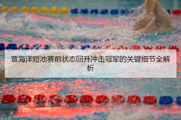 覃海洋短池赛前状态回升冲击冠军的关键细节全解析